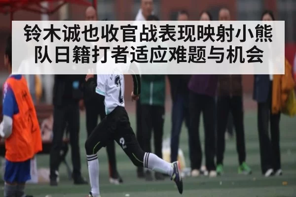 铃木诚也收官战表现映射小熊队日籍打者适应难题与机会